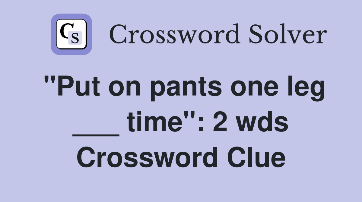 "Put on pants one leg ___ time" 2 wds. Crossword Clue Answers
